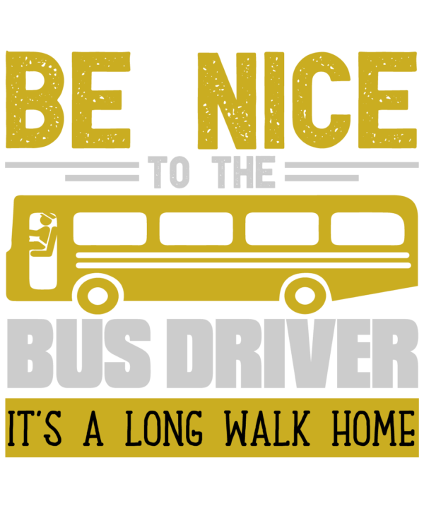 Be Nice To The Bus Driver It Is A Long Walk Home v2