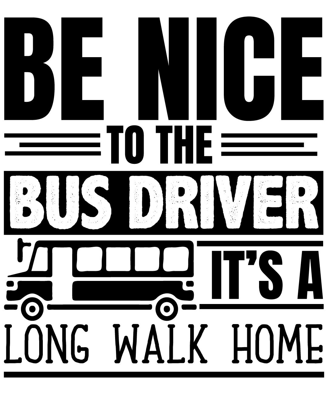 Be Nice To The Bus Driver It Is A Long Walk Home