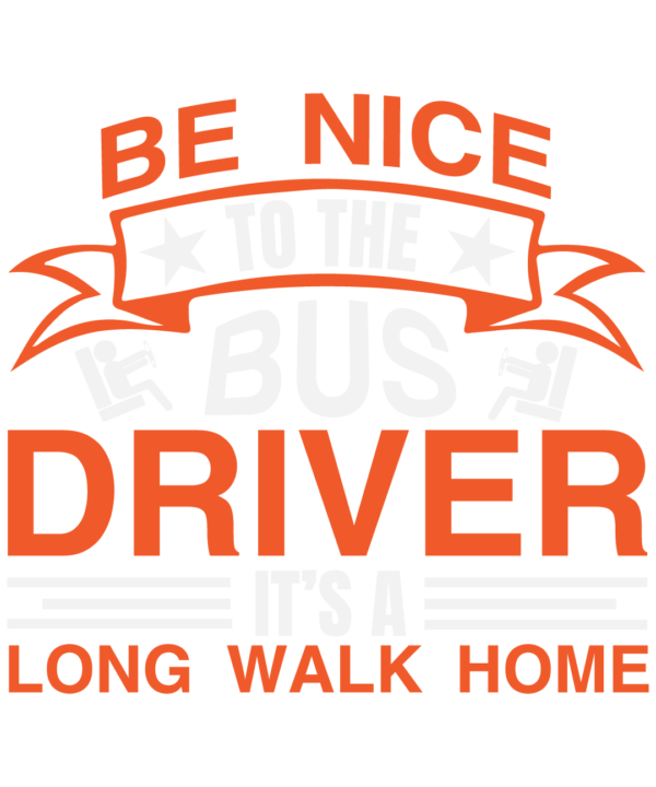 Be Nice To The Bus Driver It's A Long Walk Home