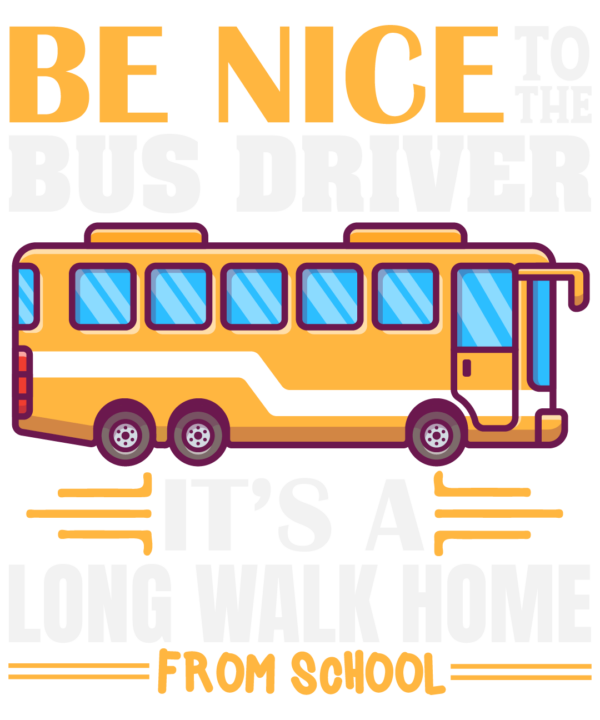 Be Nice To The Bus Driver Its A Long Walk Home From School