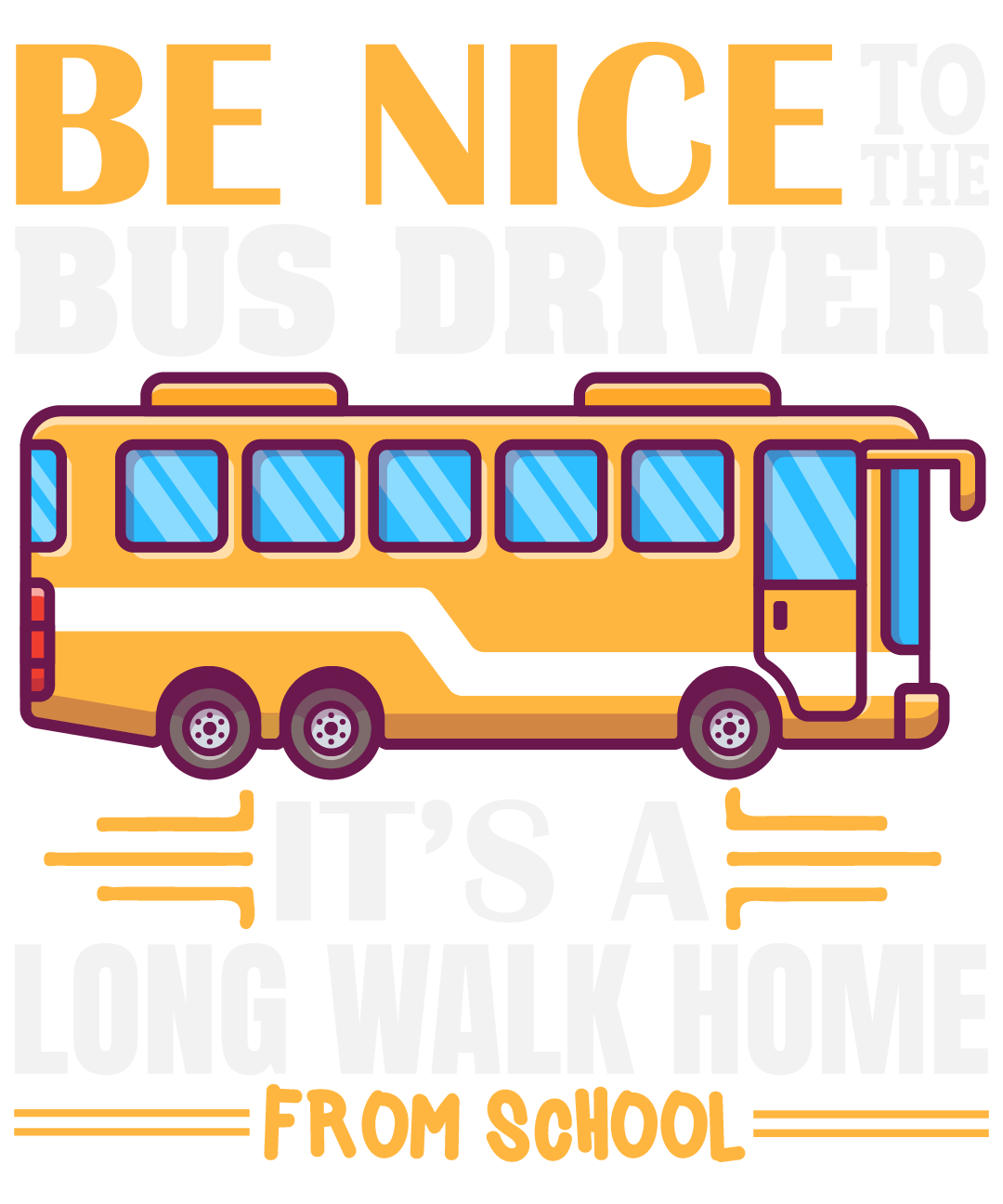 Be Nice To The Bus Driver Its A Long Walk Home From School