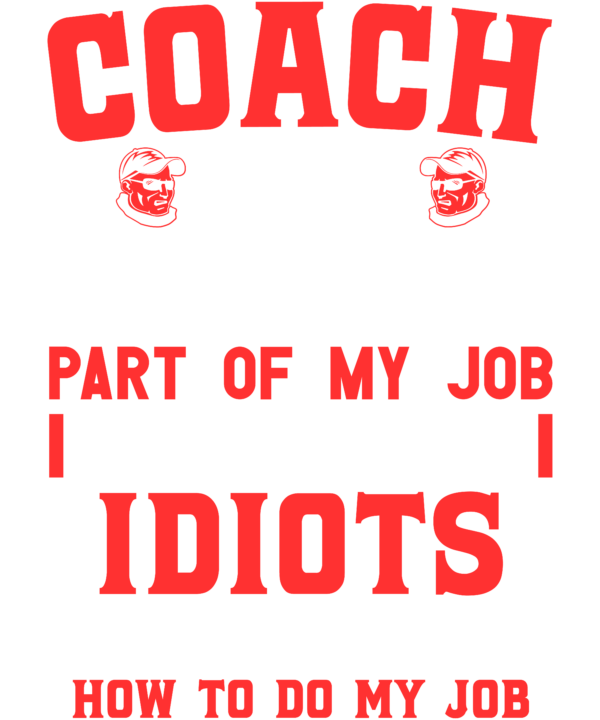 Coach The Hardest Part Of My Job Is Being Nice To Idiots