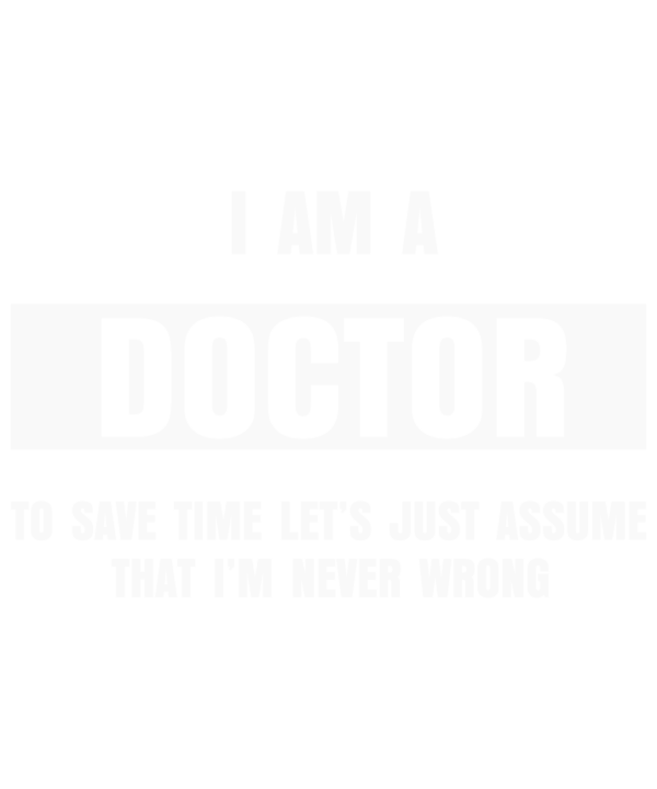 I Am Doctor Just Assume That I'm Never Wrong