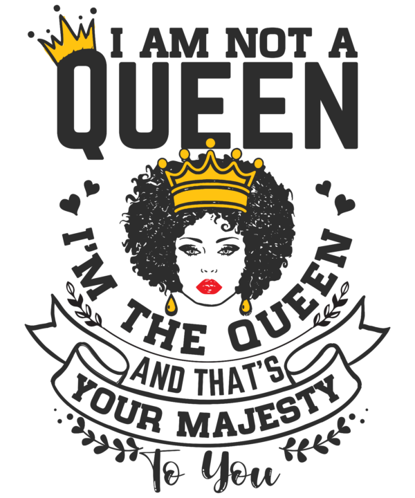 I Am Not A Queen I'm The Queen And That's Your Majesty To You