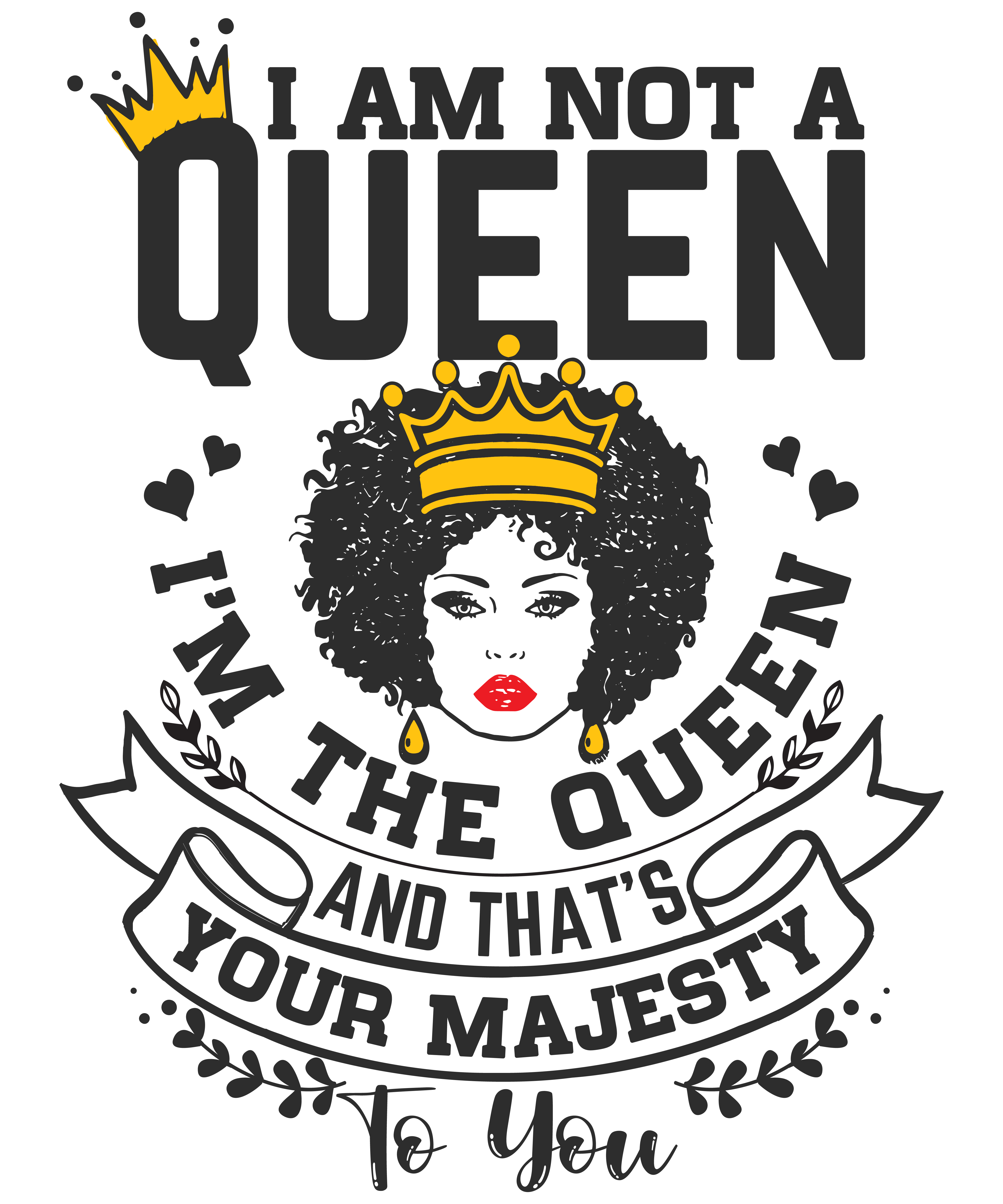 I Am Not A Queen I'm The Queen And That's Your Majesty To You