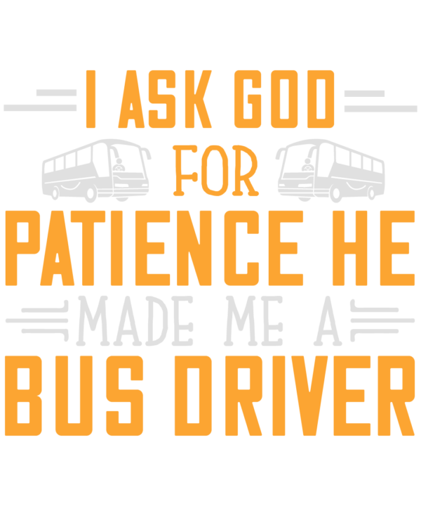 I Ask God For Patience He Made Me A Bus Driver