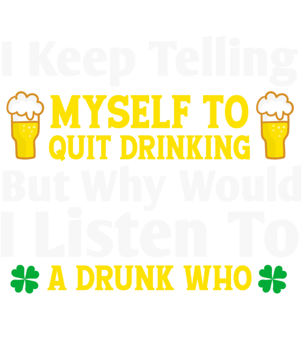 I Keep Telling Myself To Quit Drinking But Why Would A Listen To A Drunk Who