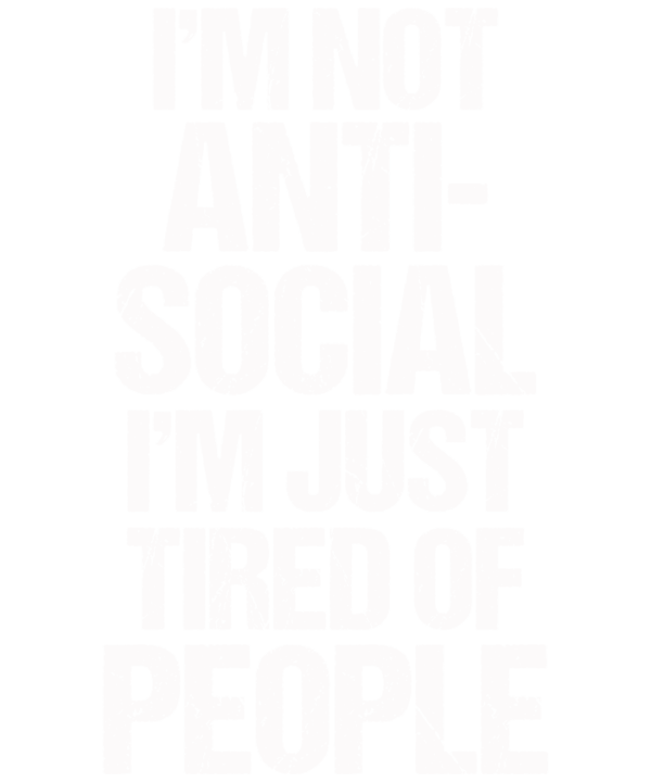 I'm Not Anti-social I'm Just Tired Of People