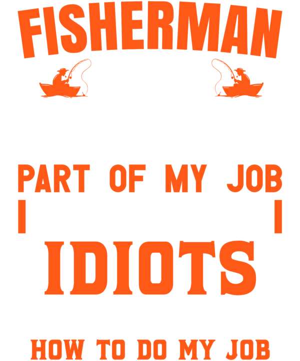 Fisherman The Hardest Part Of My Job Is Being Nice To Idiots