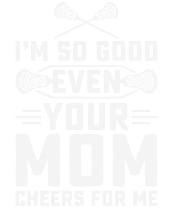 Im So Good Even Your Mom Cheers For Me Lacrosse