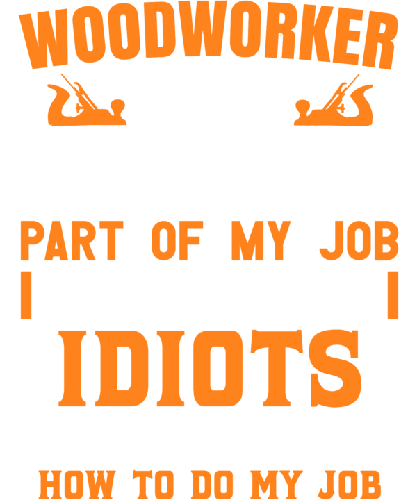 Woodworker The Hardest Part Of My Job Is Being Nice To Idiots